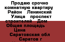 Продаю срочно 1 комнатную квартиру! › Район ­ Ленинский › Улица ­ проспект строителей › Дом ­ 3 › Общая площадь ­ 31 › Цена ­ 1 100 000 - Саратовская обл., Саратов г. Недвижимость » Квартиры продажа   . Саратовская обл.,Саратов г.